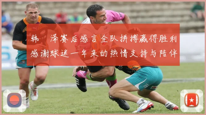 韩镕泽赛后感言全队拼搏赢得胜利感谢球迷一年来的热情支持与陪伴
