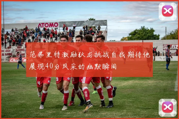 范弗里特激励狄龙挑战自我期待他展现40分风采的幽默瞬间