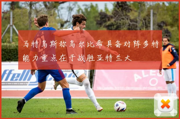 马特乌斯称乌尔比希具备对阵多特能力重点在于战胜亚特兰大