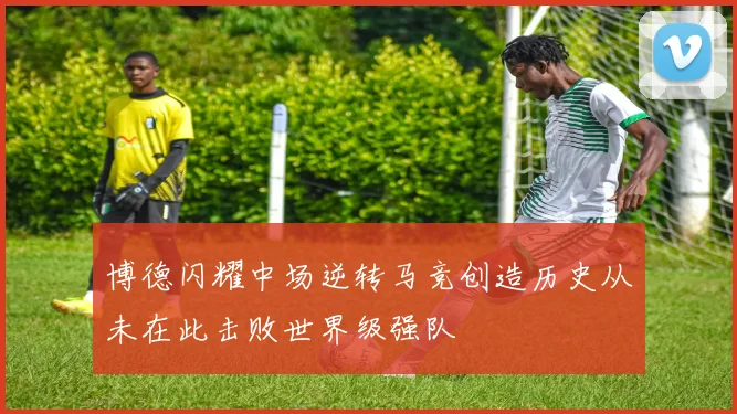 博德闪耀中场逆转马竞创造历史从未在此击败世界级强队