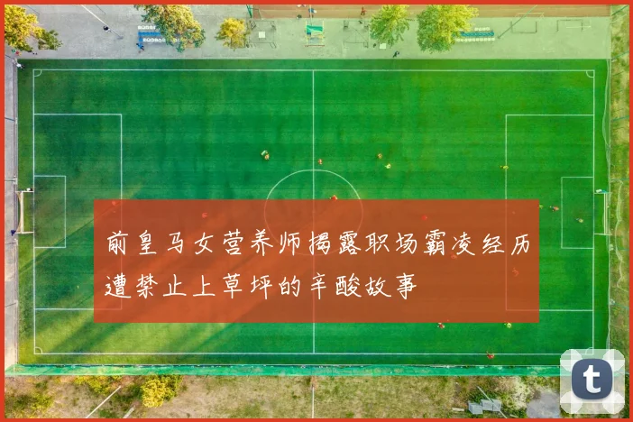 前皇马女营养师揭露职场霸凌经历遭禁止上草坪的辛酸故事