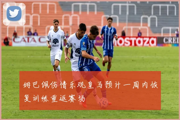 姆巴佩伤情乐观皇马预计一周内恢复训练重返赛场