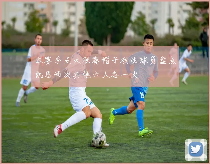 本赛季五大联赛帽子戏法球员盘点凯恩两次其他六人各一次