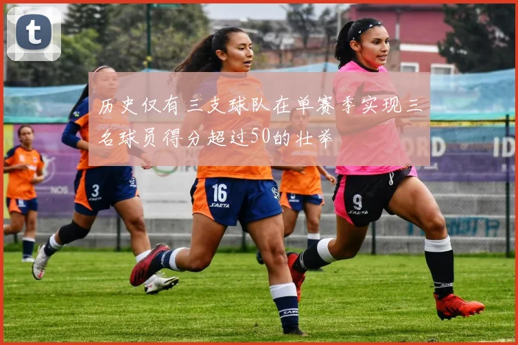 历史仅有三支球队在单赛季实现三名球员得分超过50的壮举