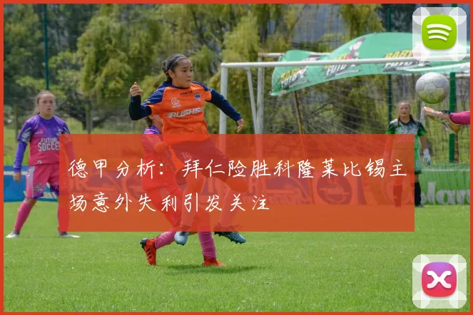 德甲分析：拜仁险胜科隆莱比锡主场意外失利引发关注